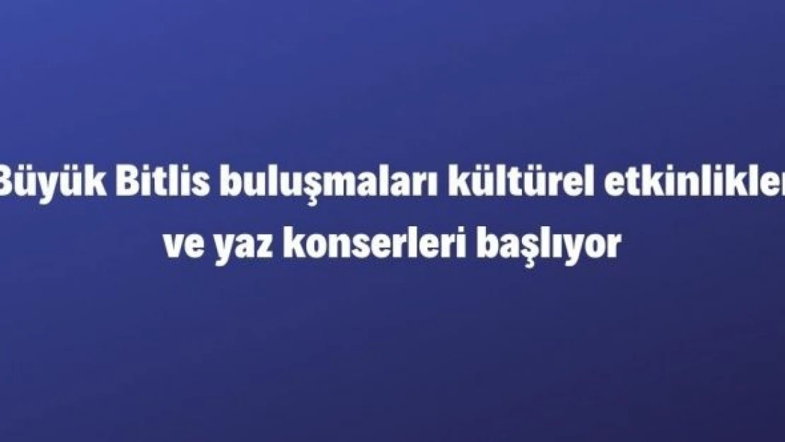 Büyük Bitlis buluşmaları kültürel etkinlikler ve yaz konserleri başlıyor