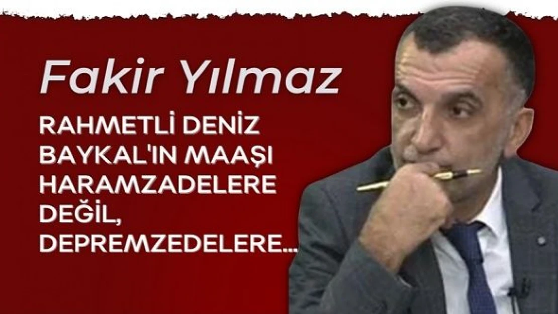 Gazeteci Fakir Yılmaz yazdı... "Rahmetli Deniz Baykal'ın maaşı haramzadelere değil, depremzedelere..."