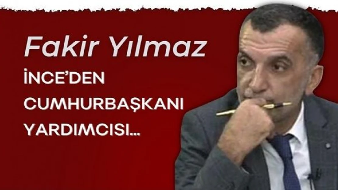 Gazeteci Fakir Yılmaz yazdı... "İnce'den Cumhurbaşkanı Yardımcısı..."