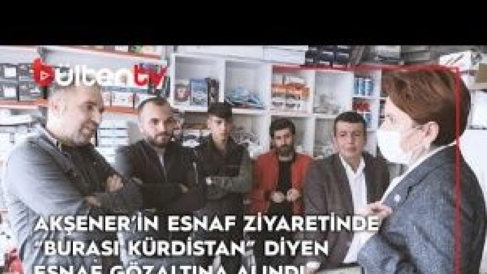 Esnaf Ziyaretinde bulunan Akşener'e &quotBurası Kürdistan" diyen esnaf gözaltına alındı