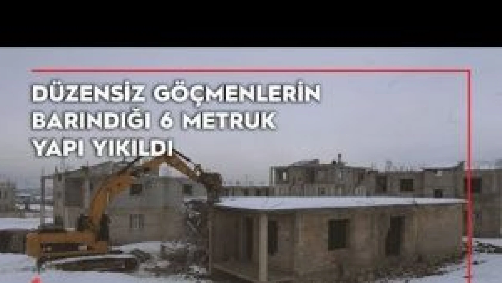 Van'da düzensiz göçmenlerin barındığı 6 metruk yapı yıkıldı