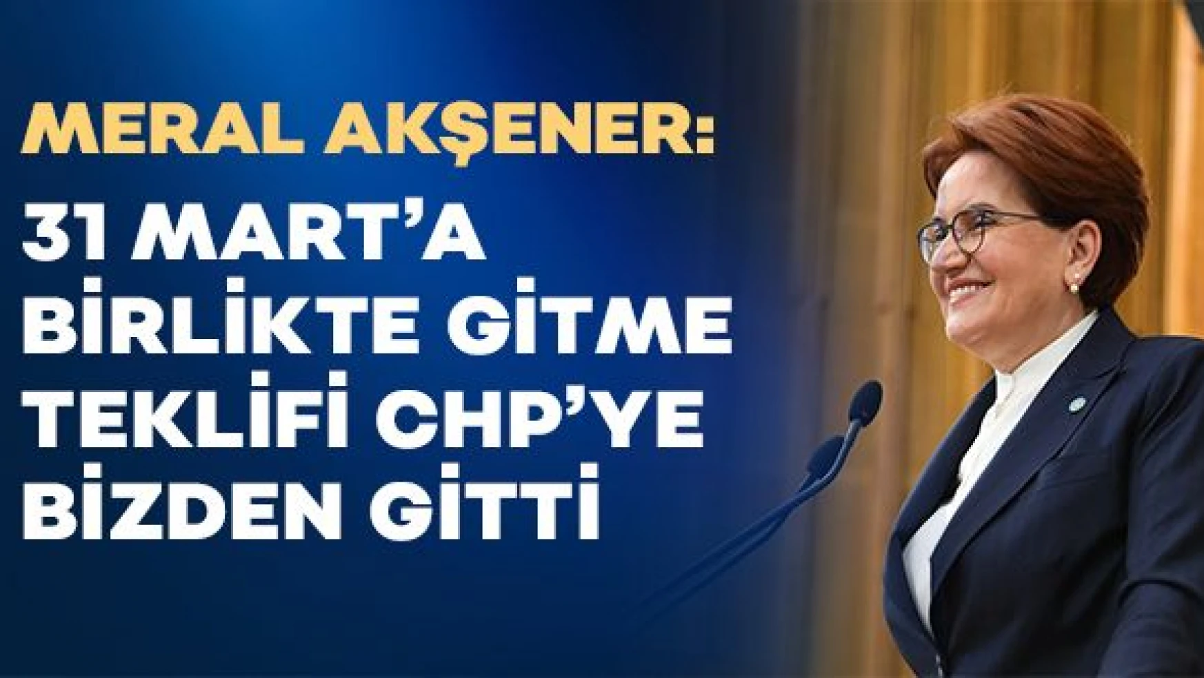 İYİ Parti Genel Başkanı Meral Akşener: " 31 Mart'a birlikte gitme fikri CHP'YE bizden gitti"