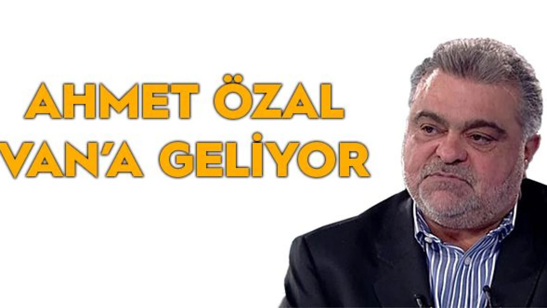 Ahmet Özal Van'a geliyor
