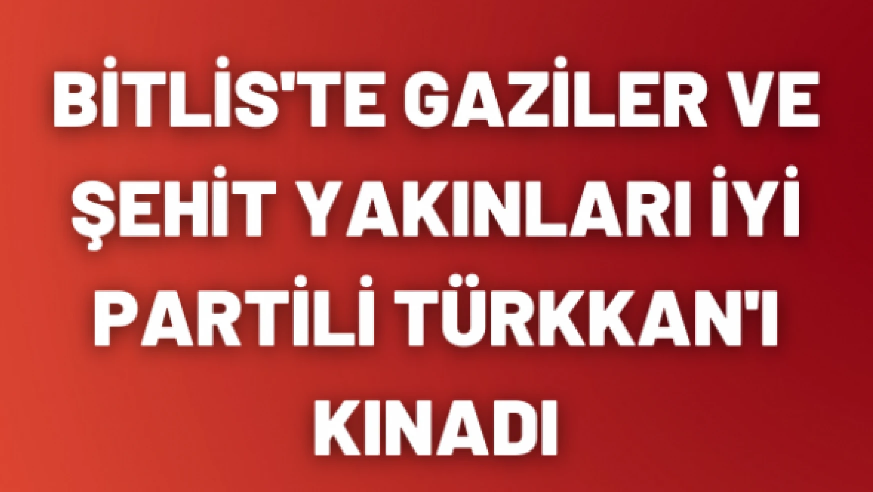 Bitlis'te gaziler ve şehit ailelerinden Lütfü Türkkan'a tepki