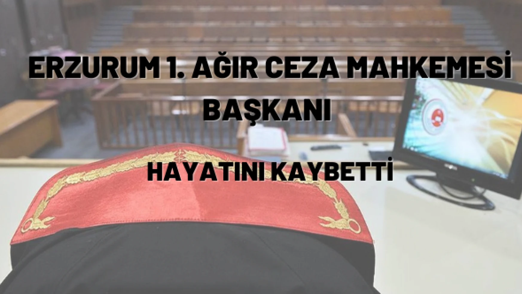 Erzurum 1. Ağır Ceza Mahkemesi Başkanı hayatını kaybetti