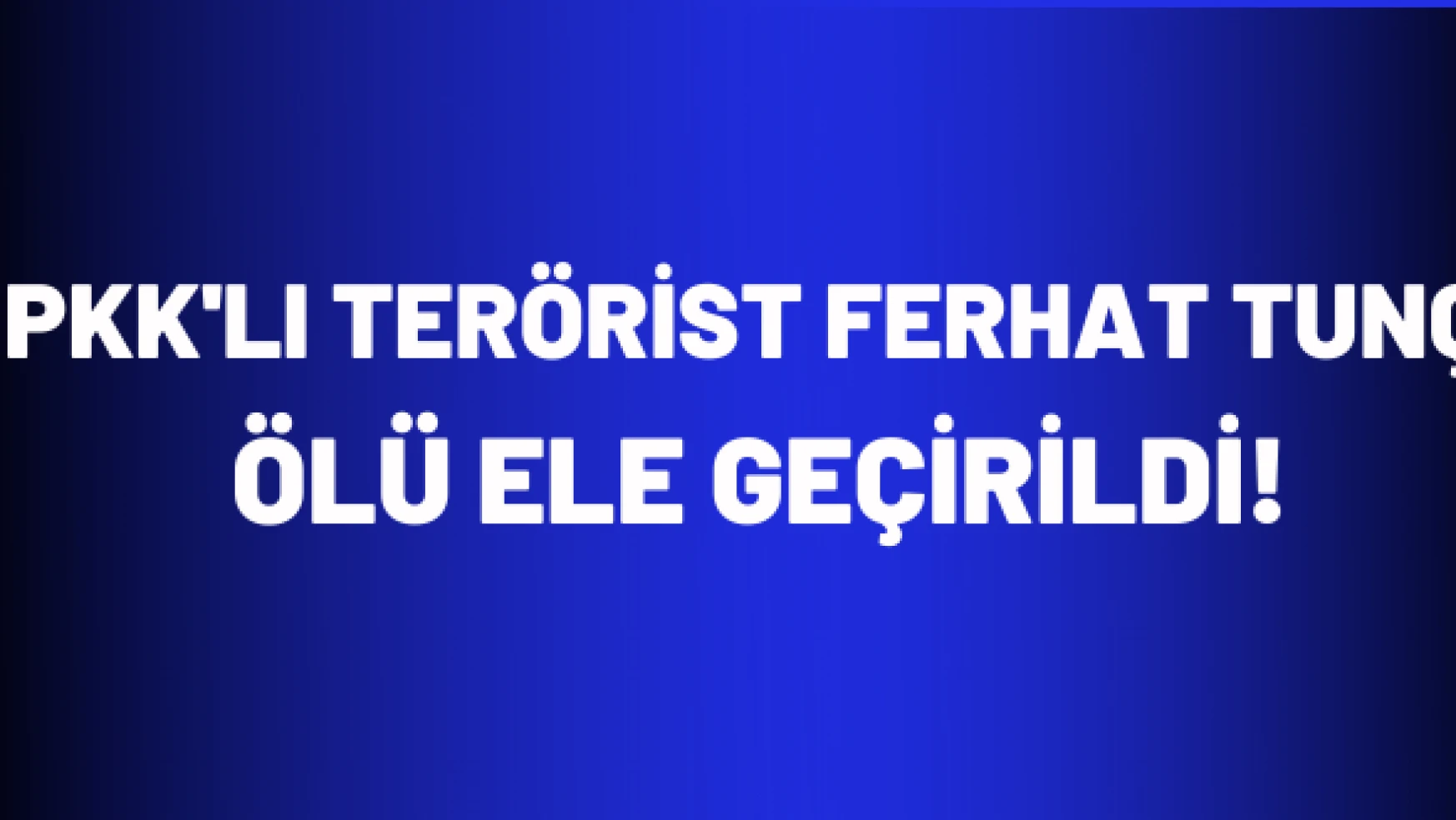 PKK'lı terörist Ferhat Tunç ölü geçirildi