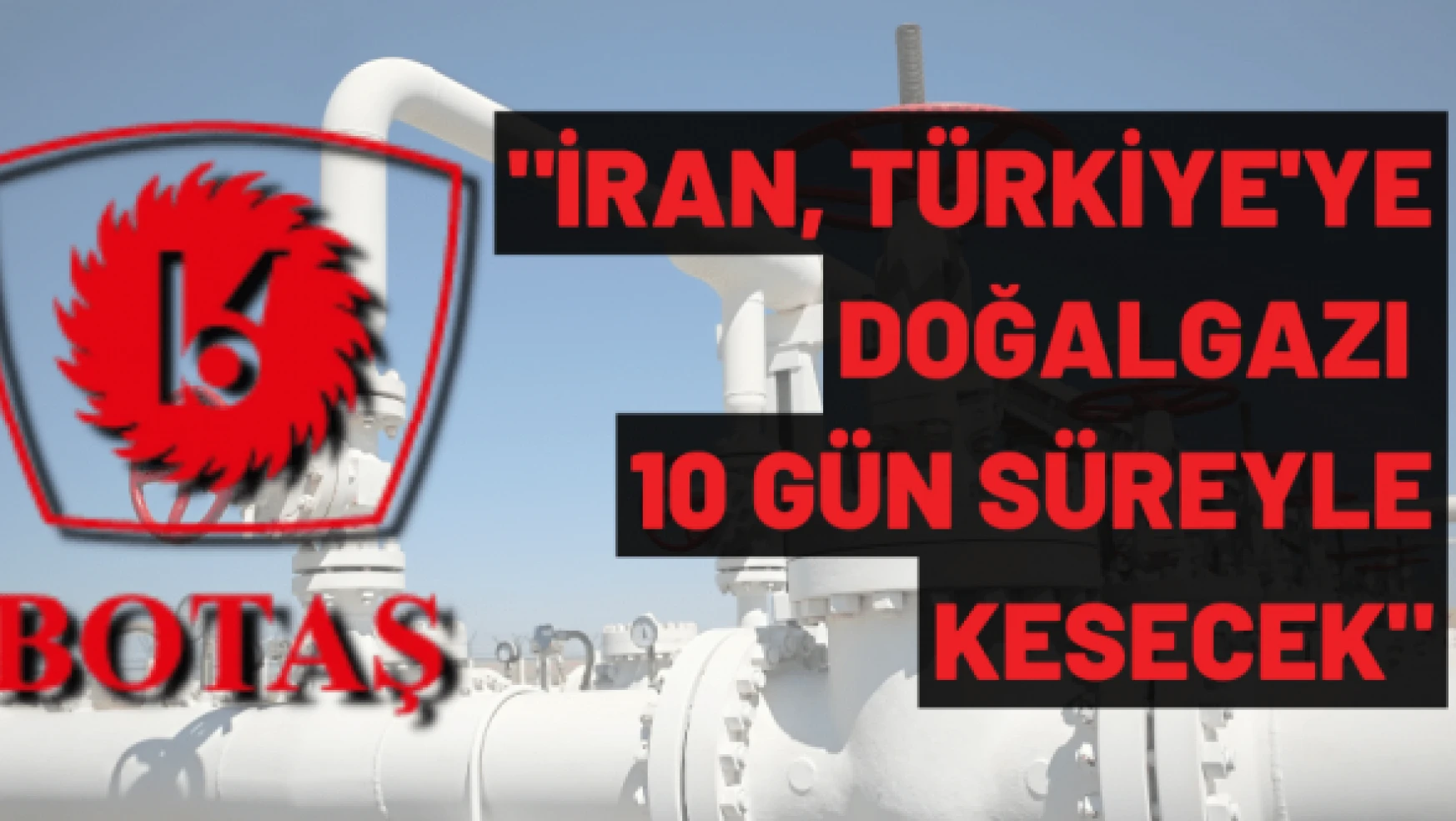BOTAŞ: "İran, Türkiye'ye doğalgazı 10 gün süreyle kesecek"