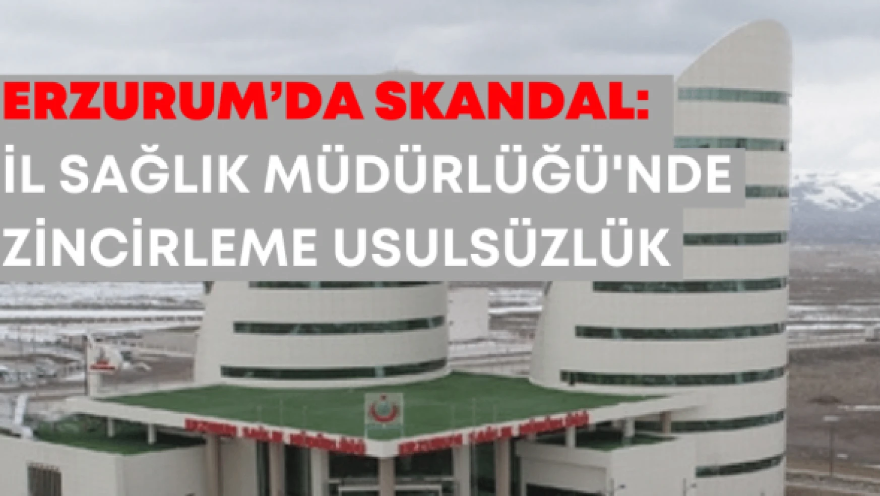 Erzurum'da skandal: İl Sağlık Müdürlüğünde zincirleme usulsüzlük