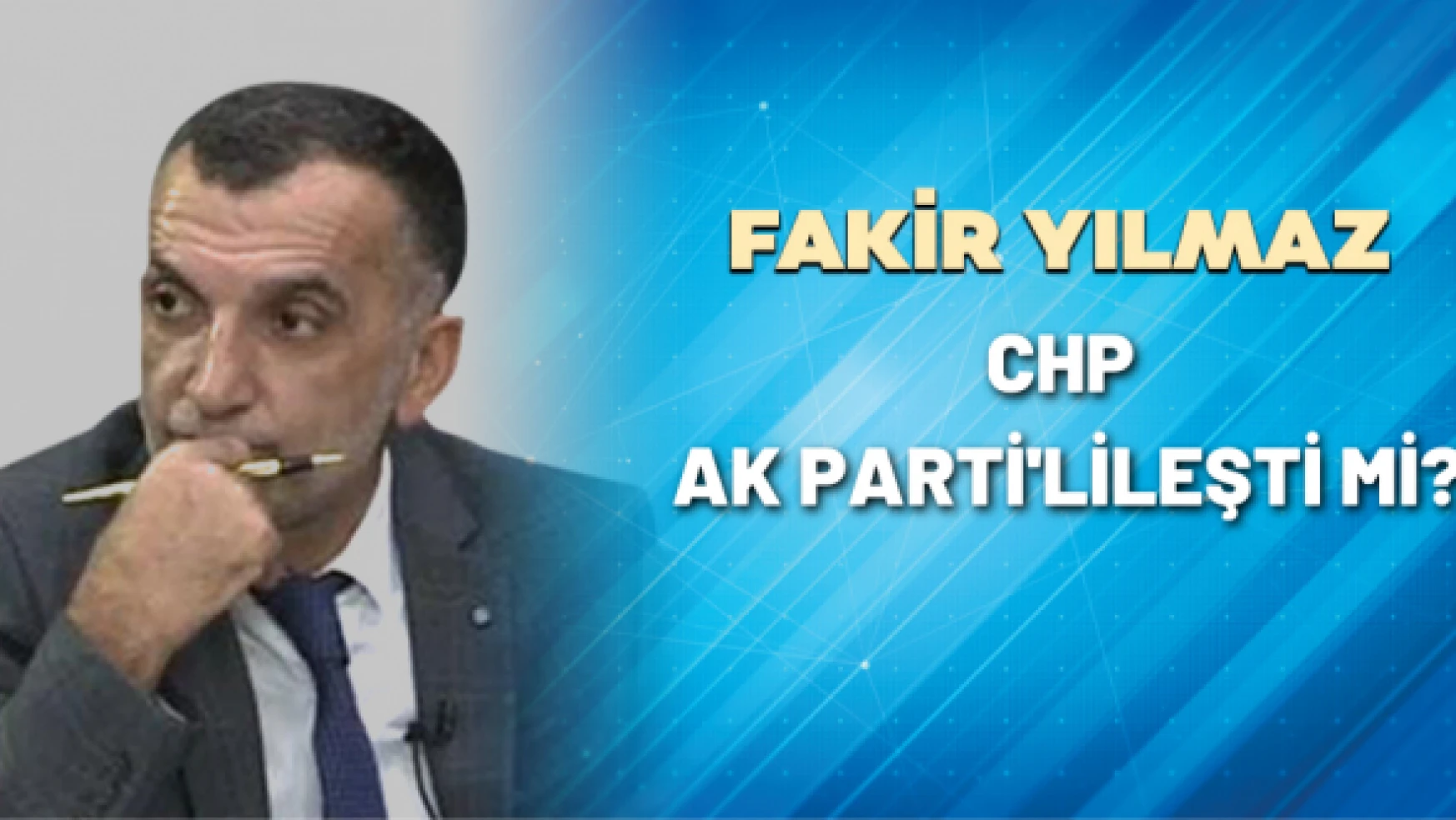 Gazeteci Fakir Yılmaz yazdı: CHP AK Parti'lileşti mi?