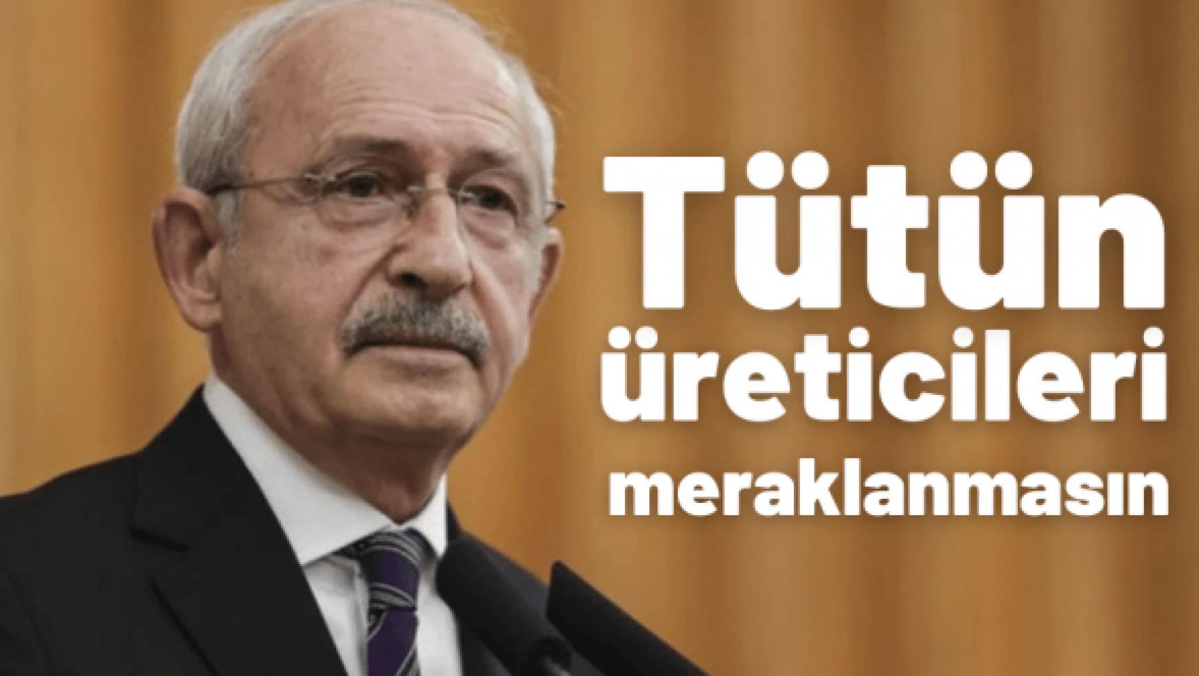 Kılıçdaroğlu tütün üreticilerine seslendi: &quotMeraklanmayın"