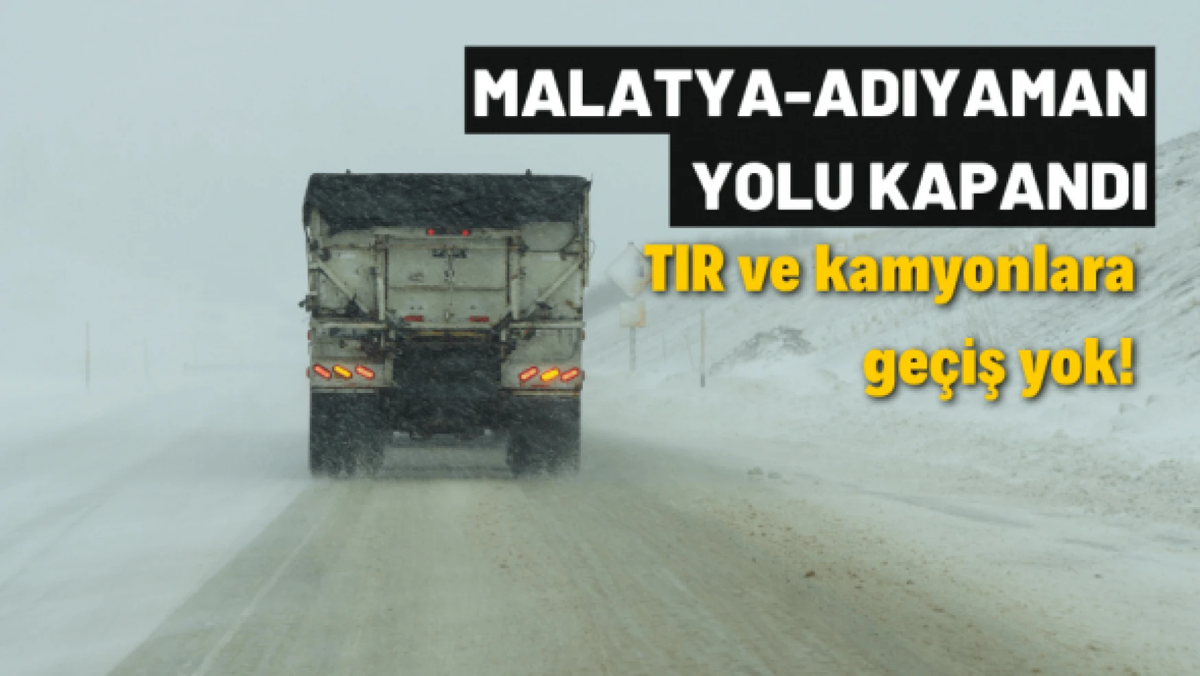 Malatya-Adıyaman yolu TIR ve kamyon geçişine kapatıldı