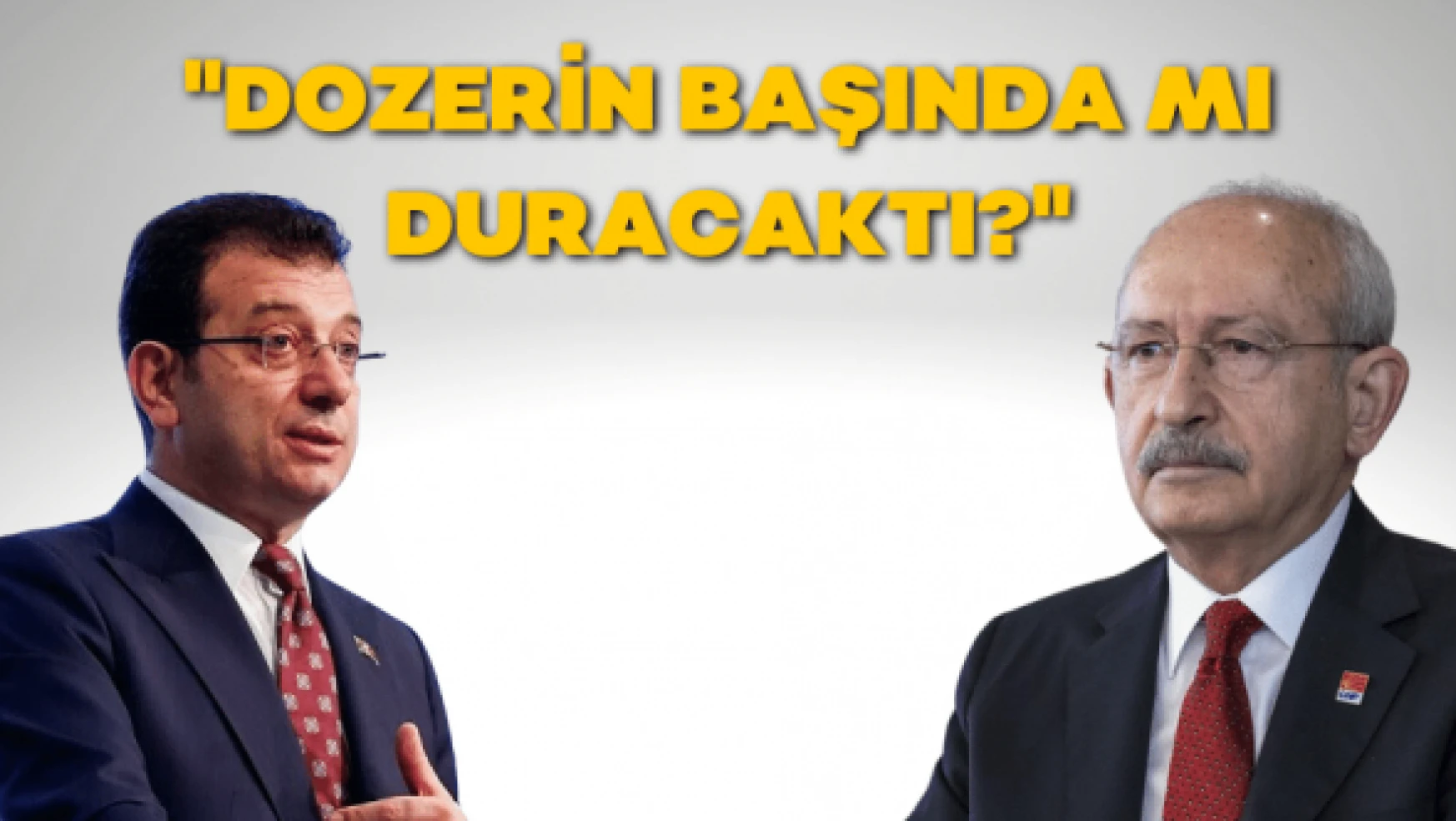 Kılıçdaroğlu İmamoğlu'nu savundu: &quotDozerin başında mı duracaktı?