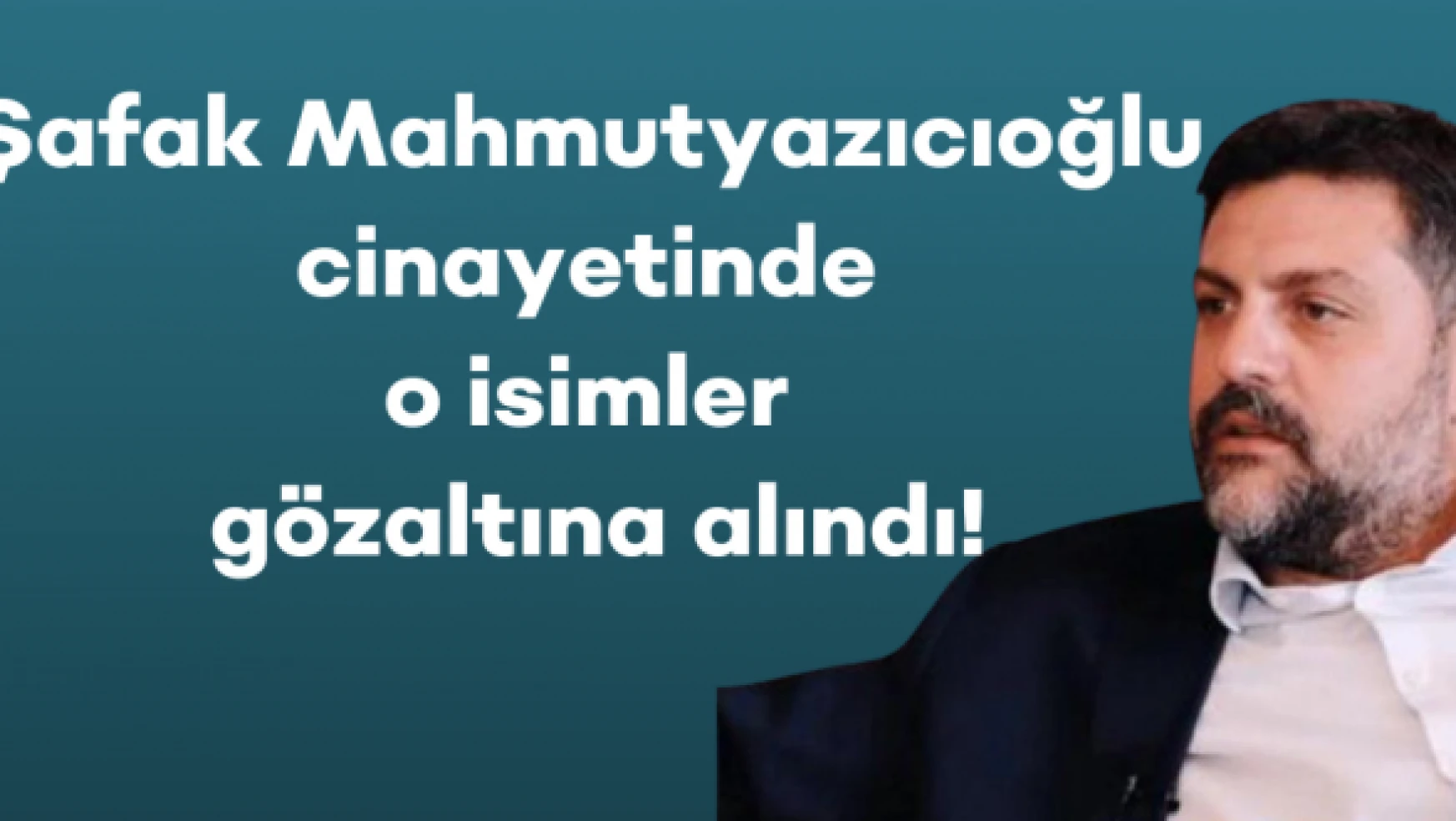 Şafak Mahmutyazıcıoğlu cinayetinde o isimler gözaltına alındı!
