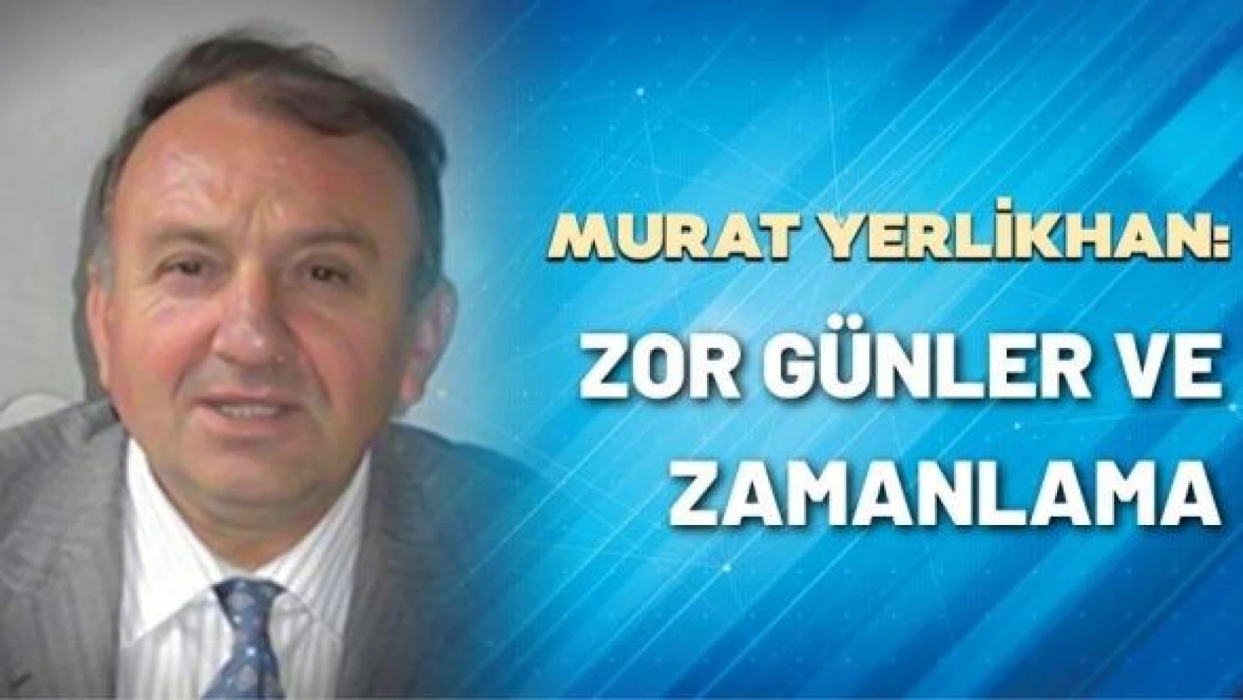 Murat Yerlikhan yazdı: Zor günler ve zamanlama