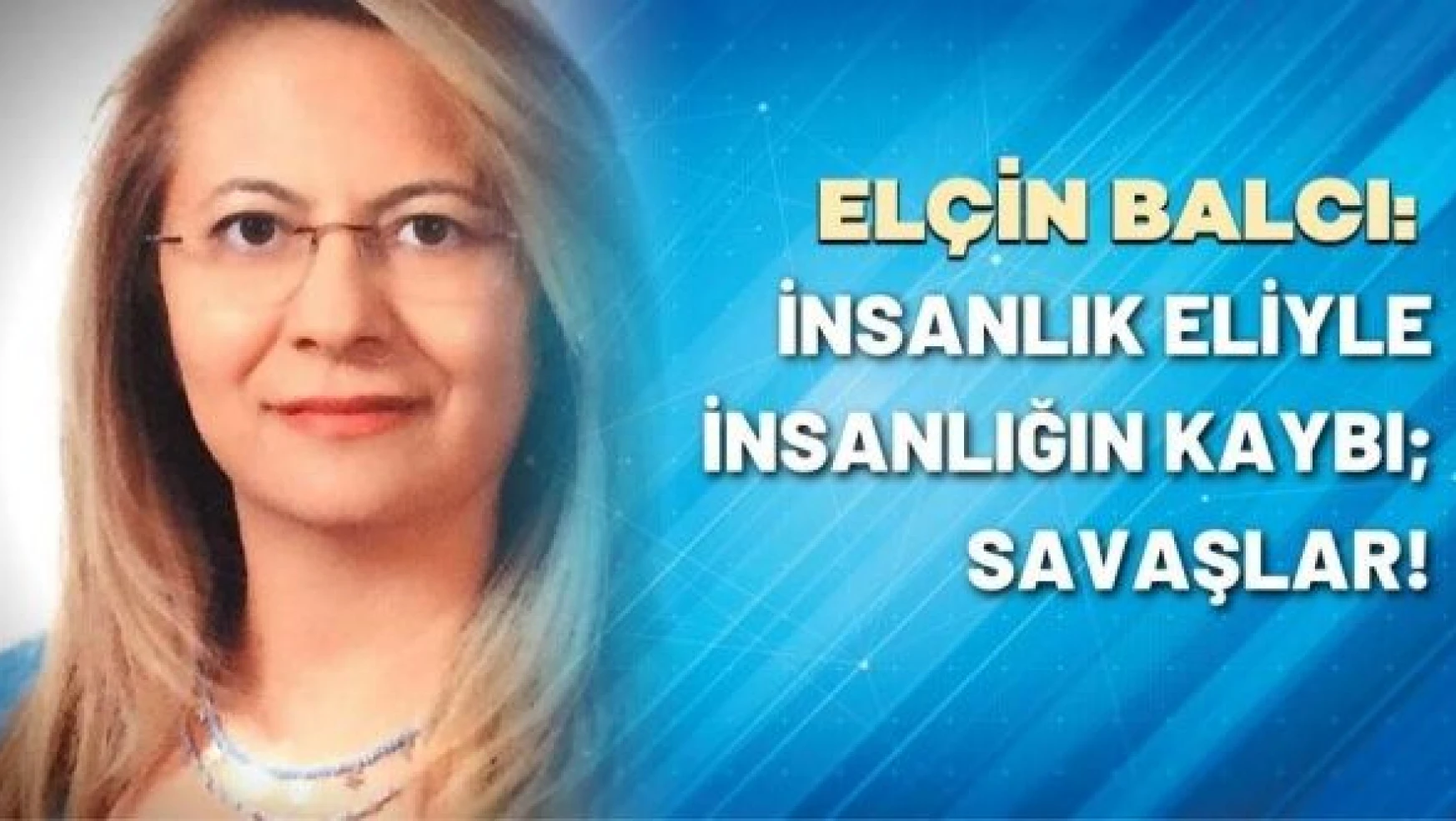 Prof. Dr. Elçin Balcı yazdı: İnsanlık eliyle insanlığın kaybı savaşlar!