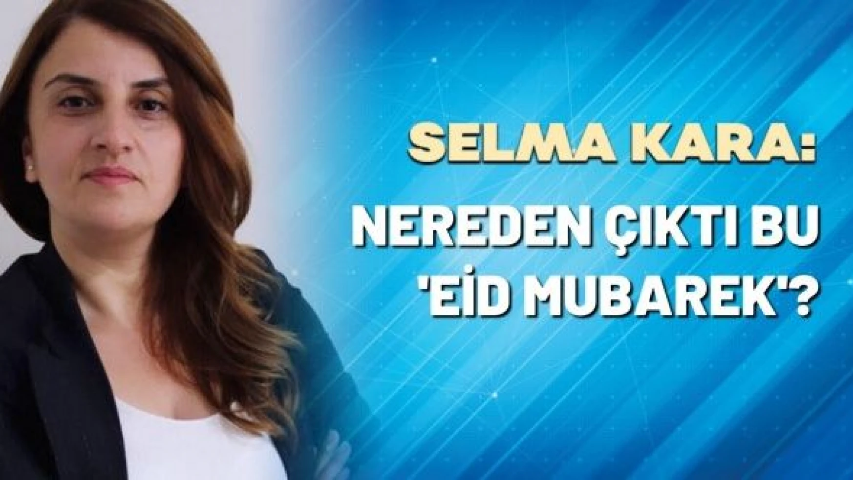 Selma Kara yazdı: Nereden çıktı bu 'Eid Mubarek'?