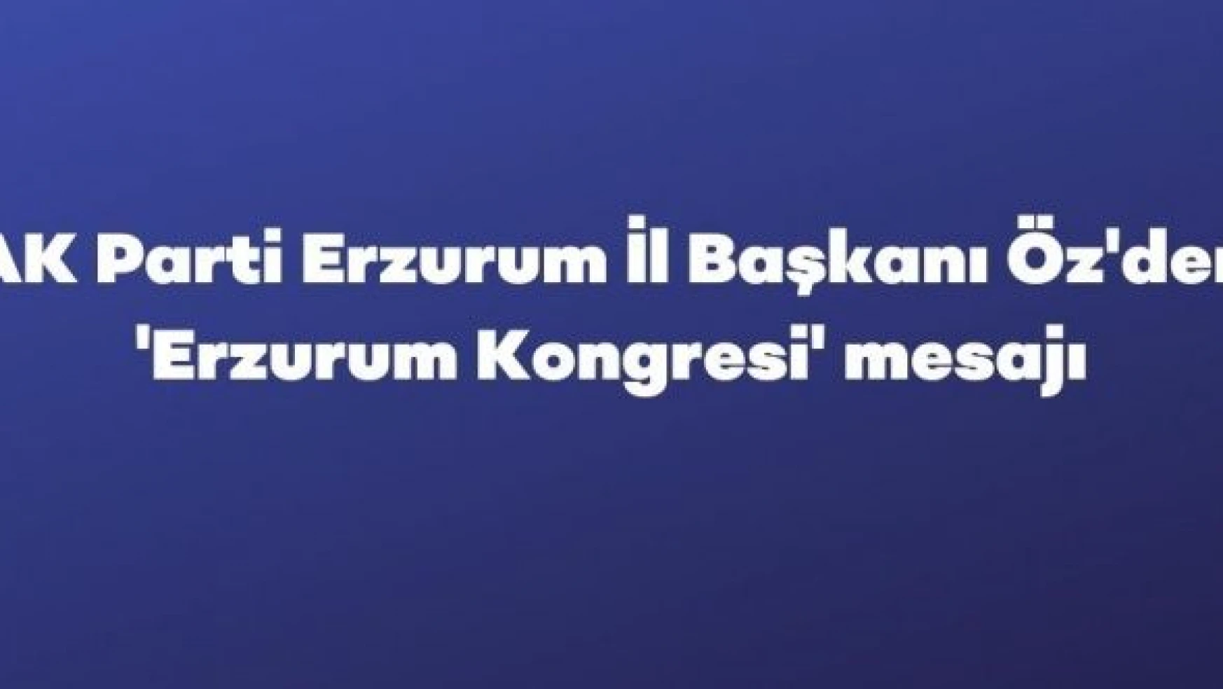 AK Parti Erzurum İl Başkanı Öz'den 'Erzurum Kongresi' mesajı