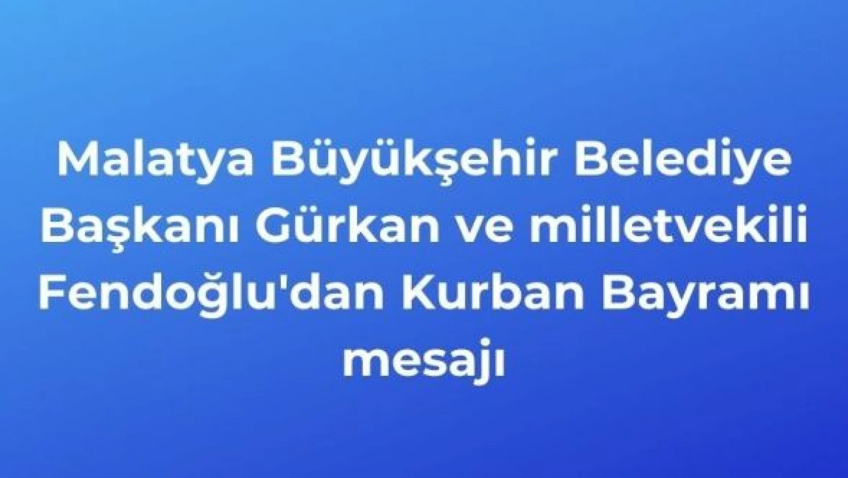 Malatya Büyükşehir Belediye Başkanı Gürkan ve Fendoğlu'dan bayram mesajı