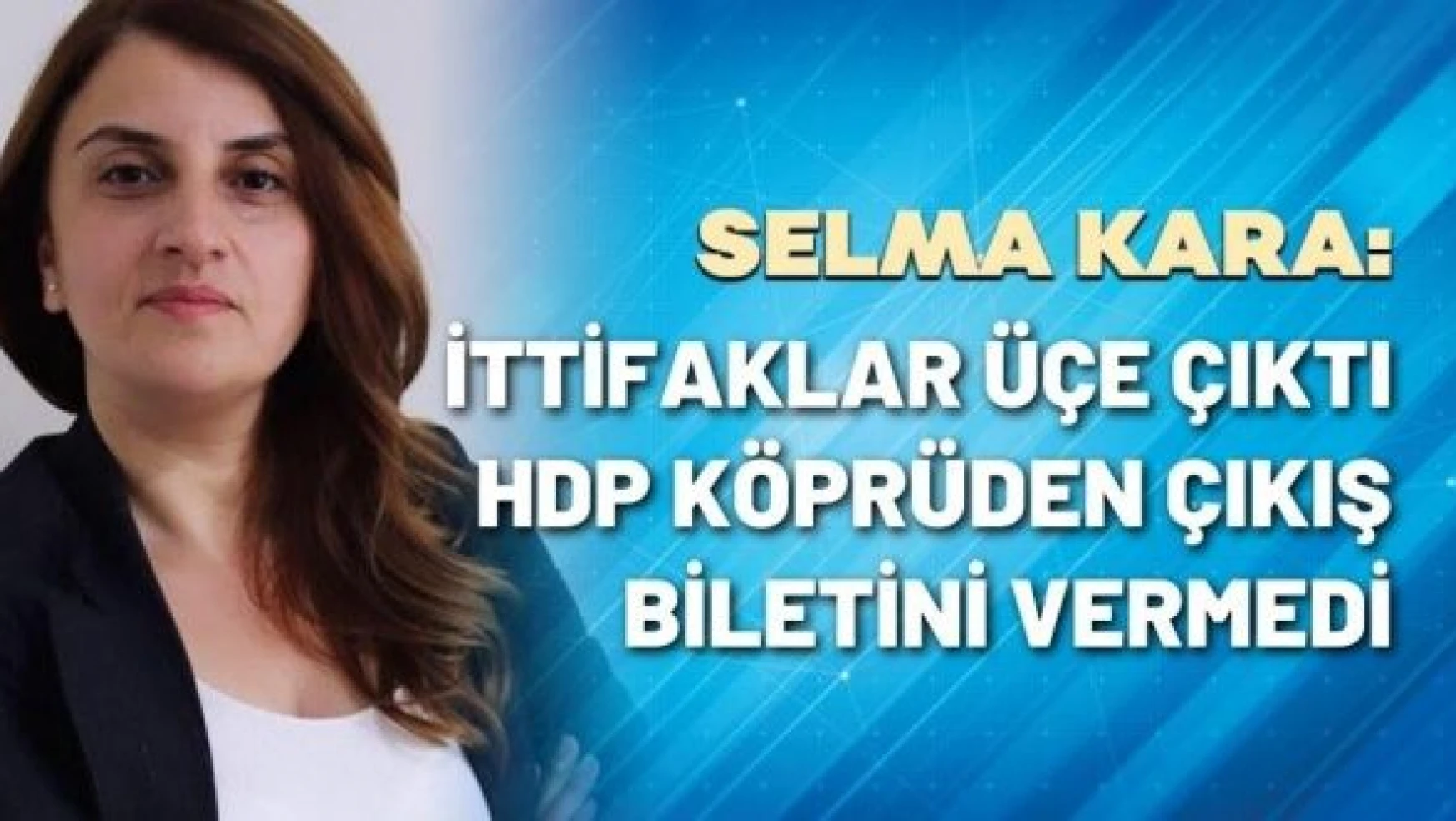 Selma Kara yazdı: "İttifaklar üçe çıktı, HDP köprüden çıkış biletini vermedi"