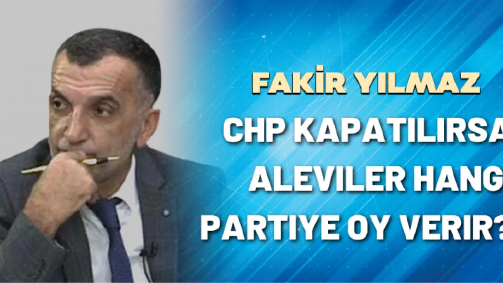 Gazeteci Fakir Yılmaz yazdı: CHP kapatılırsa Aleviler hangi partiye oy verir?