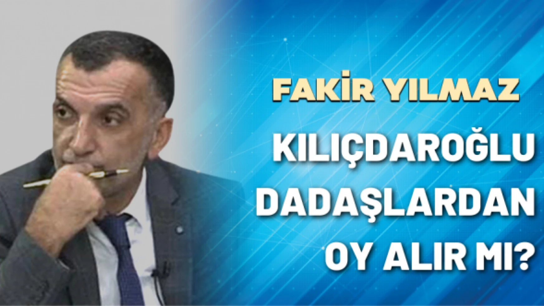 Gazeteci Fakir Yılmaz yazdı: Kılıçdaroğlu dadaşlardan oy alır mı?