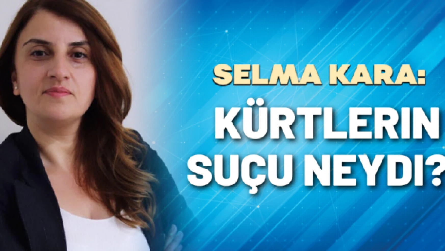 Gazeteci Selma Kara yazdı: Kürtlerin suçu neydi?