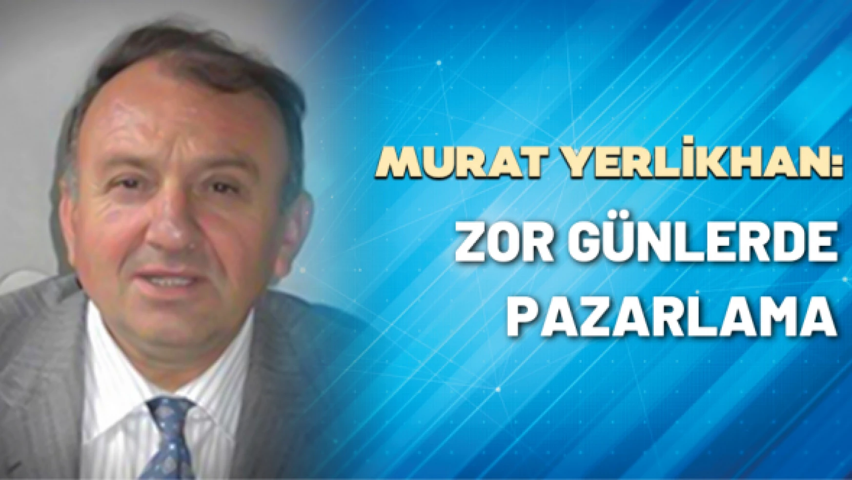 KOBİ Danışmanı Murat Yerlikhan yazdı: Zor günlerde pazarlama