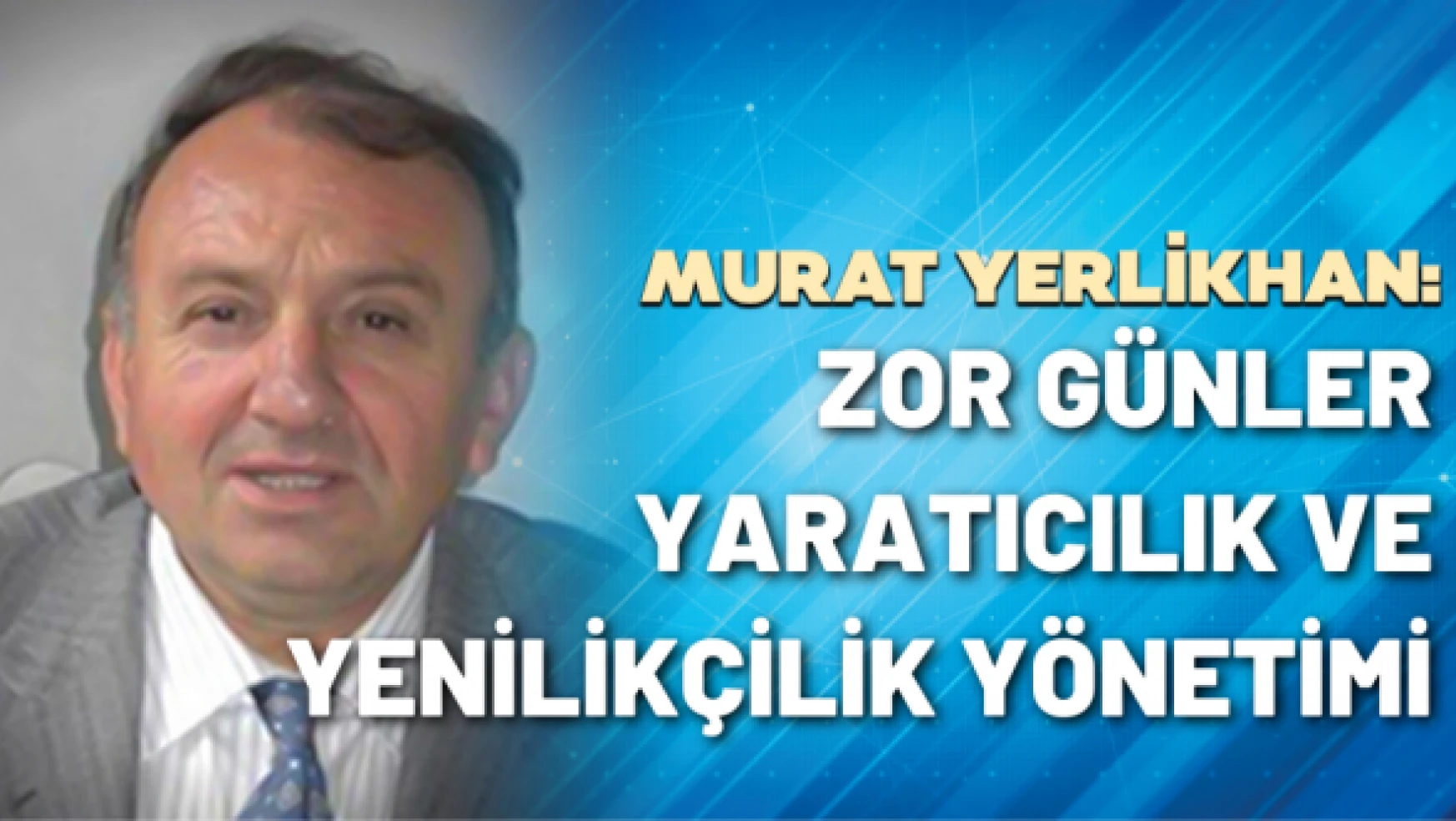 KOBİ Danışmanı Murat Yerlikhan yazdı: Zor günler, yaratıcılık ve yenilikçilik yönetimi