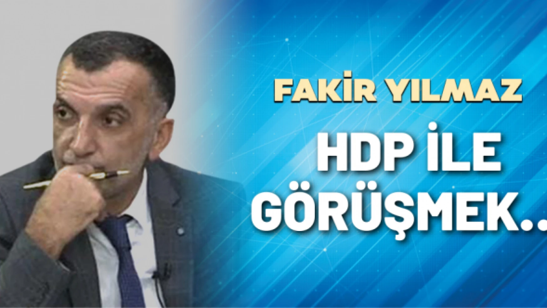Gazeteci Fakir Yılmaz yazdı: HDP ile görüşmek…