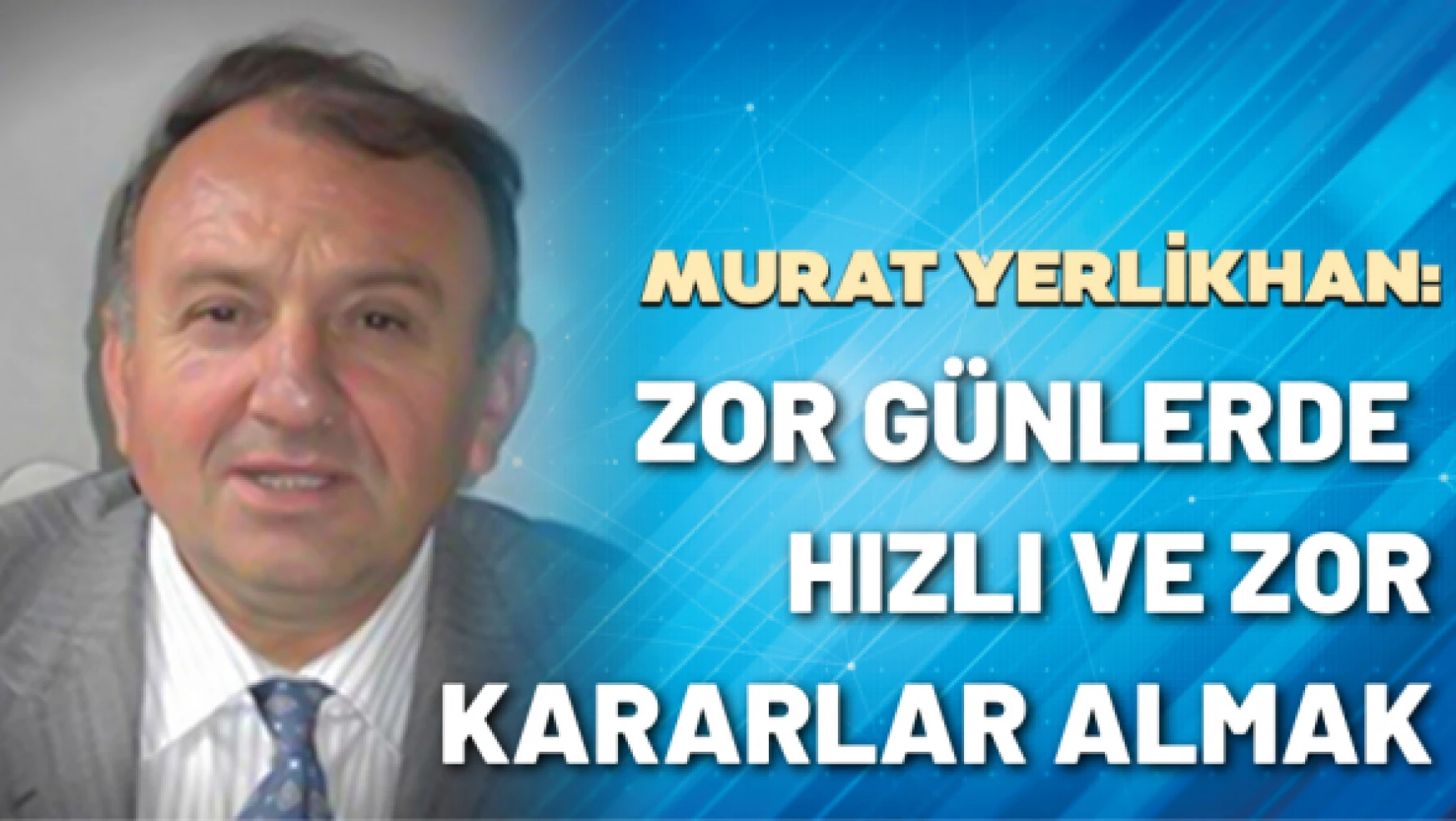 Murat Yerlikhan yazdı: Zor günlerde hızlı ve zor kararlar almak
