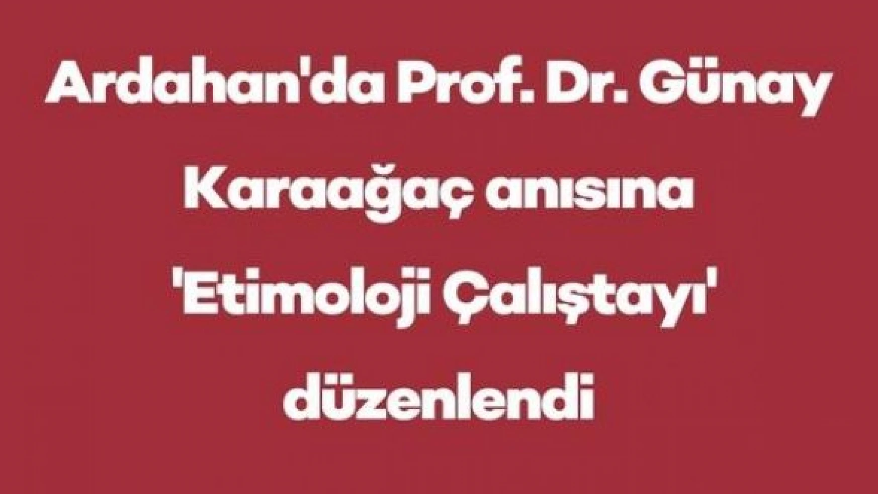 Ardahan'da Prof. Dr. Günay Karaağaç anısına 'Etimoloji Çalıştayı' düzenlendi