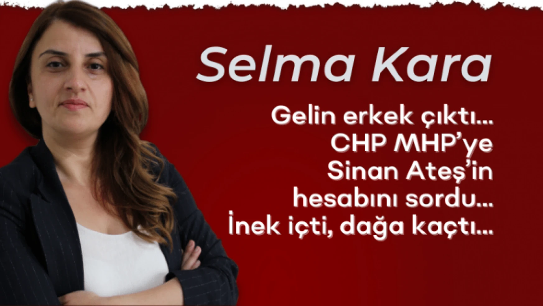 Gazeteci Selma Kara yazdı: &quotGelin erkek çıktı… CHP MHP'ye Sinan Ateş'in hesabını sordu…"