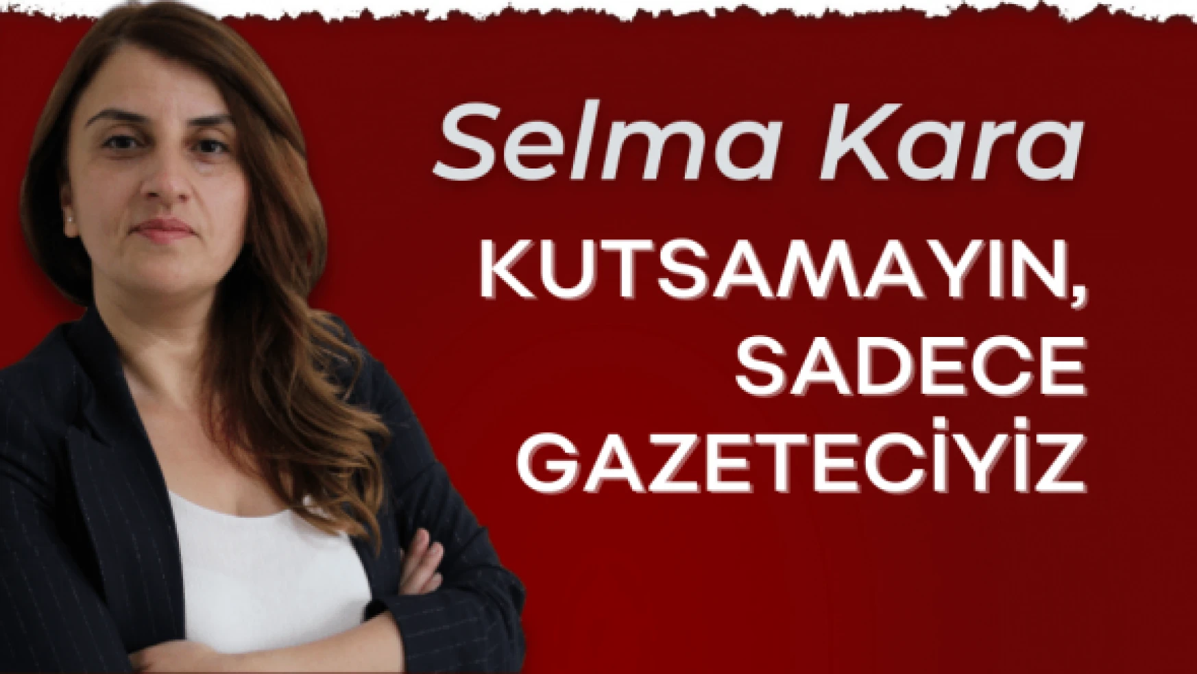 Gazeteci Selma Kara yazdı... &quotKutsamayın, sadece gazeteciyiz"