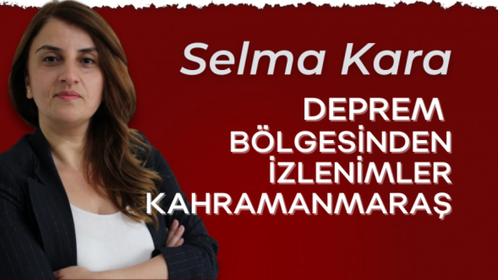 Gazeteci Selma Kara yazdı: &quotDeprem bölgesinden izlenimler - Kahramanmaraş"