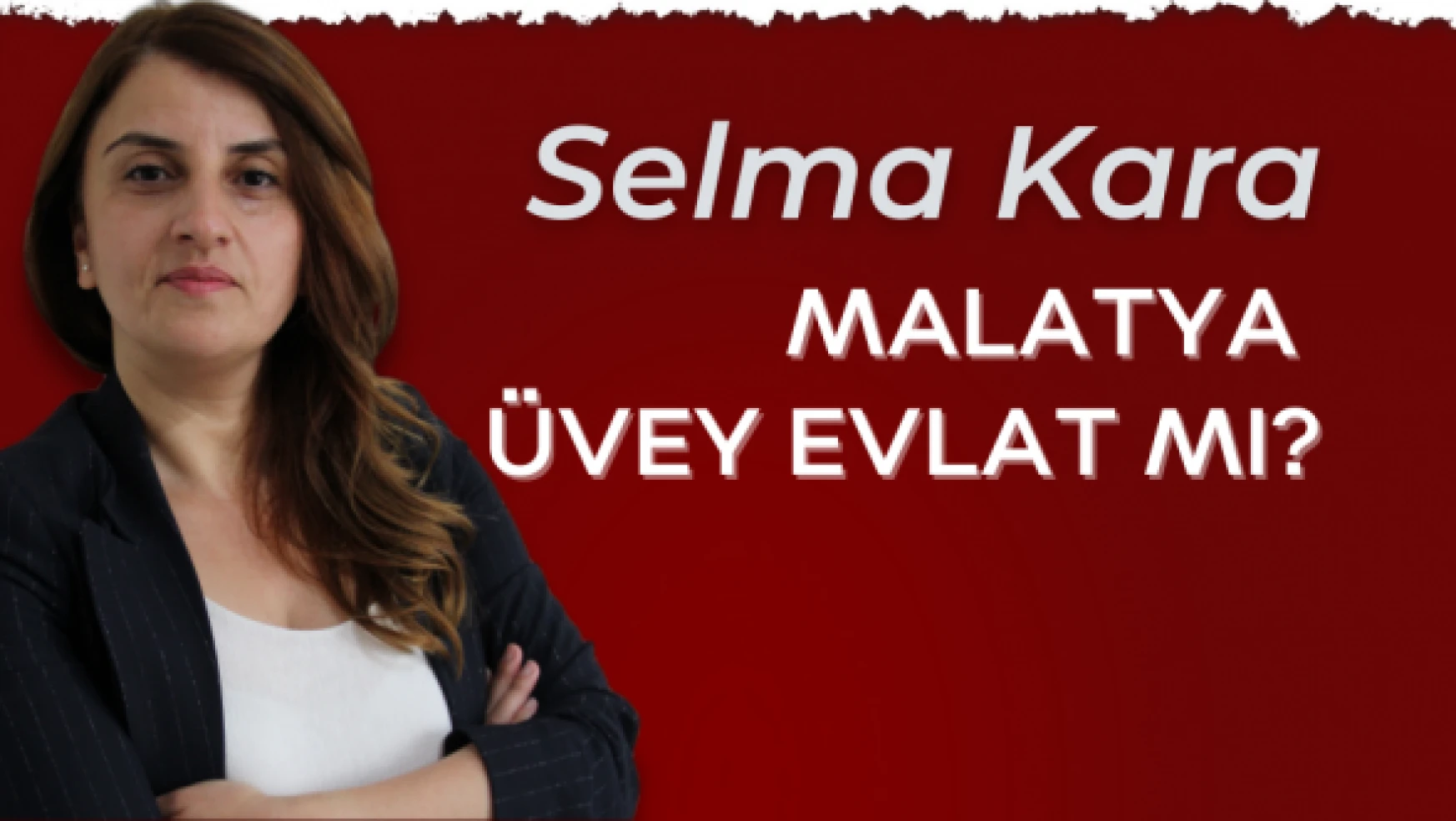 Gazeteci Selma Kara yazdı: &quotMalatya üvey evlat mı?"