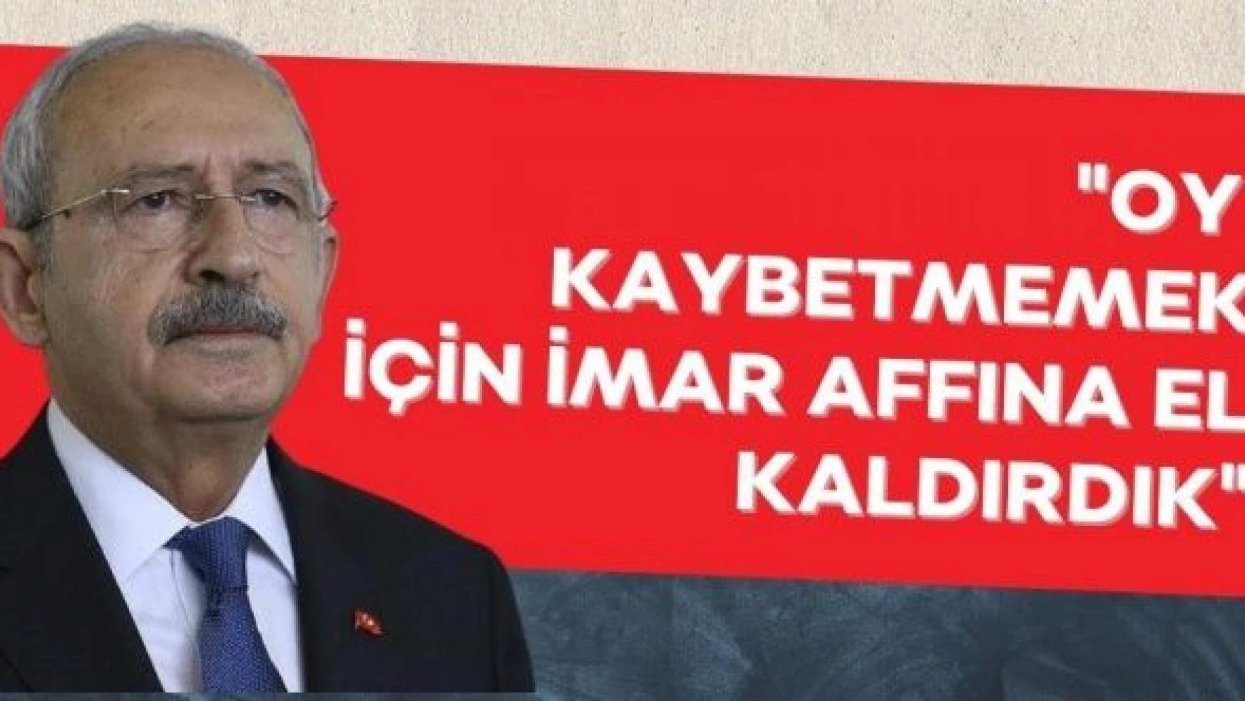Kılıçdaroğlu: 'Oy kaybetmemek için imar affına el kaldırdık'