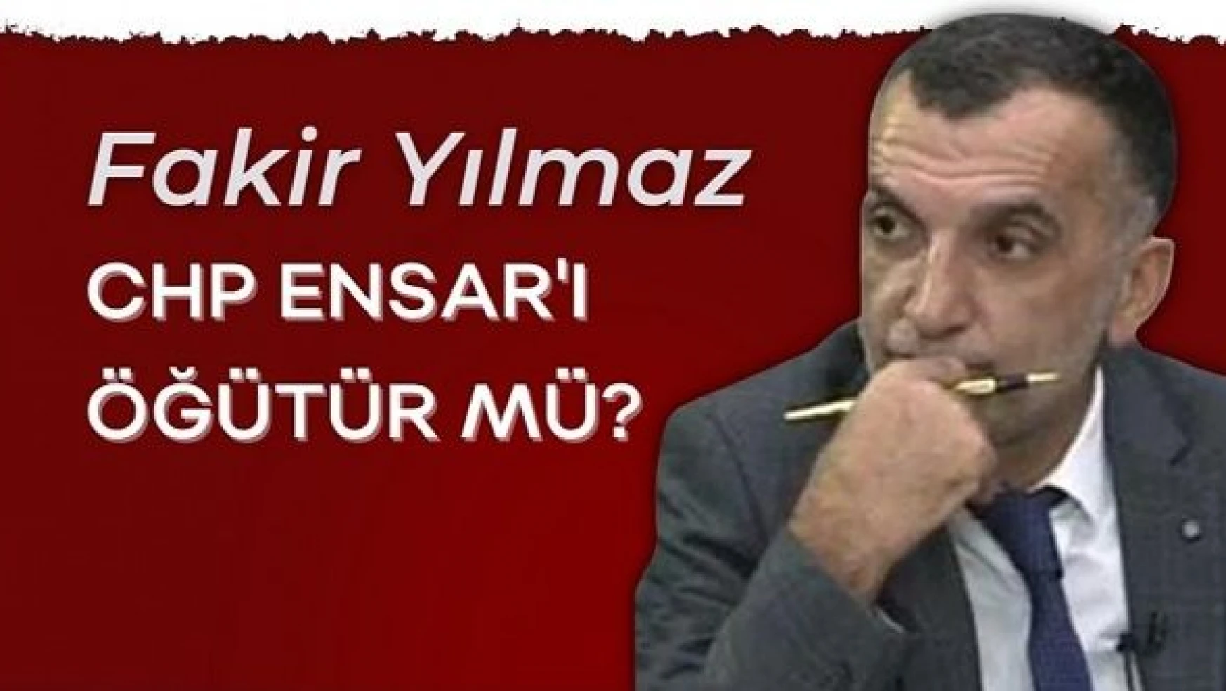 Gazeteci Fakir Yılmaz yazdı... "CHP Ensar'ı öğütür mü?"