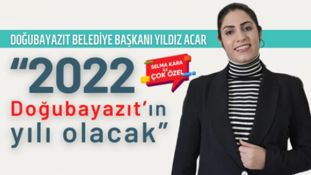 Doğubayazıt Belediye Başkanı Yıldız Acar: '2022 Doğubayazıt'ın yılı olacak'