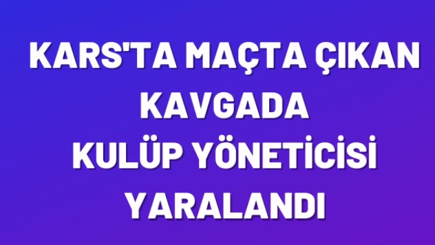 Kars'ta maçta kavga çıktı! Bir yönetici yaralandı