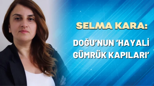 Selma Kara yazdı: Doğu'nun 'hayali gümrük kapıları'