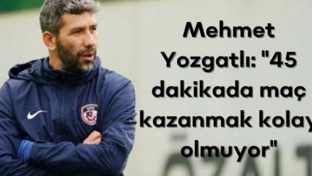 Mehmet Yozgatlı: &quot45 dakikada maç kazanmak kolay olmuyor&quot