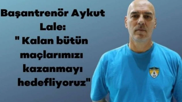 Başantrenör Aykut Lale: " Kalan bütün maçlarımızı kazanmayı hedefliyoruz"