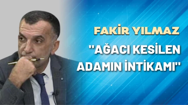 Gazeteci Fakir Yılmaz yazdı: "Ağacı kesilen adamın intikamı"