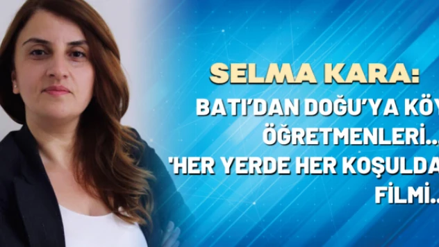 Selma Kara yazdı: Batı'dan Doğu'ya köy öğretmenleri... 'Her Yerde Her Koşulda' filmi...