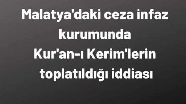 Malatya'daki ceza infaz kurumunda Kur'an-ı Kerim'lerin toplatıldığı iddiası!