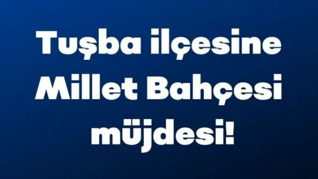 Tuşba ilçesine Millet Bahçesi müjdesi!