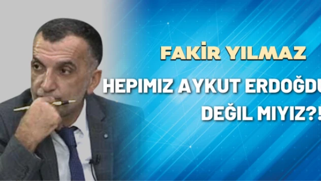Gazeteci Fakir Yılmaz yazdı:  Hepimiz Aykut Erdoğdu değil miyiz?