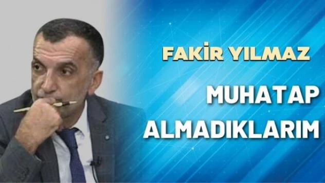 Gazeteci Fakir Yılmaz yazdı: &quotMuhatap almadıklarım&quot