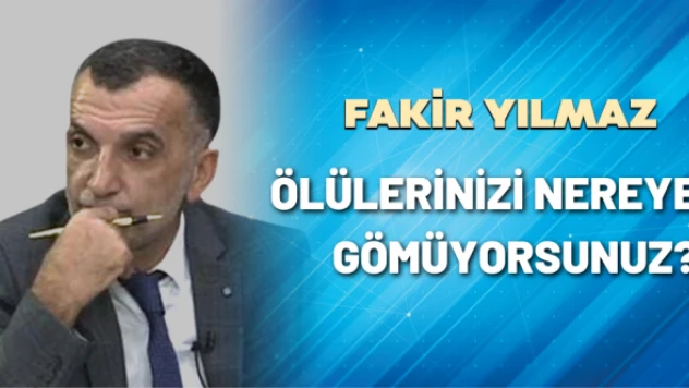 Gazeteci Fakir Yılmaz yazdı: Ölülerinizi nereye gömüyorsunuz?
