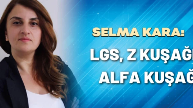 Gazeteci Selma Kara yazdı: LGS, Z kuşağı, Alfa kuşağı